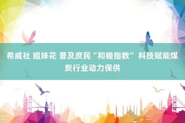 希威社 姐妹花 普及庶民“和睦指数” 科技赋能煤炭行业动力保供