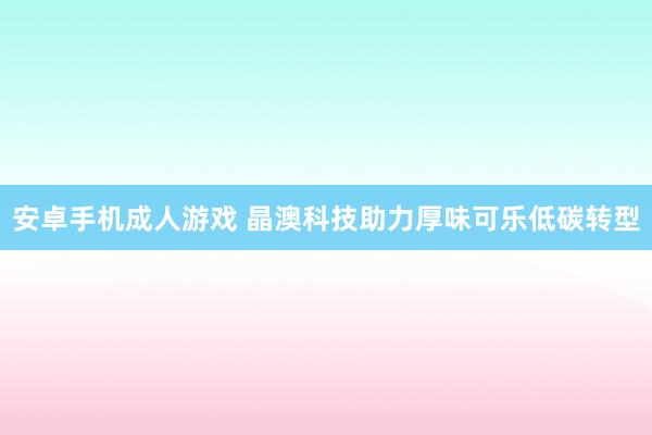 安卓手机成人游戏 晶澳科技助力厚味可乐低碳转型