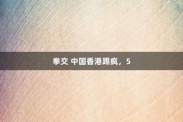 拳交 中国香港踢疯，5