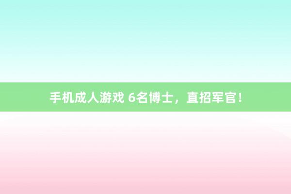 手机成人游戏 6名博士，直招军官！