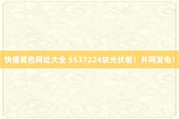 快播黄色网址大全 5537224块光伏板！并网发电！