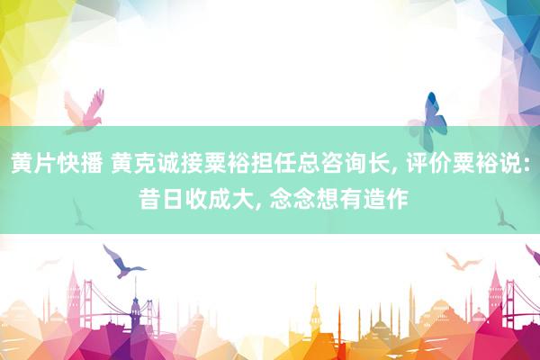 黄片快播 黄克诚接粟裕担任总咨询长， 评价粟裕说: 昔日收成大， 念念想有造作