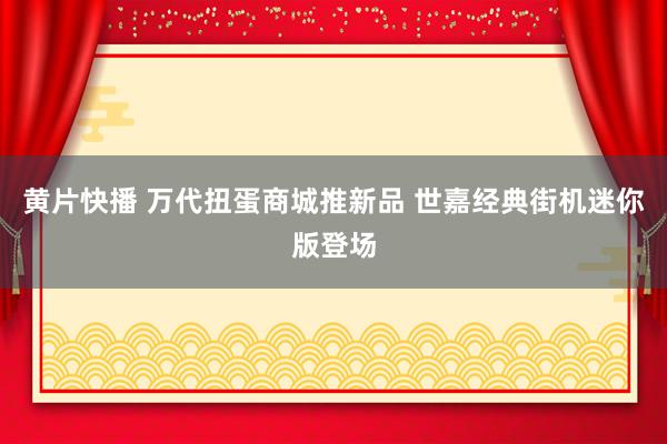黄片快播 万代扭蛋商城推新品 世嘉经典街机迷你版登场