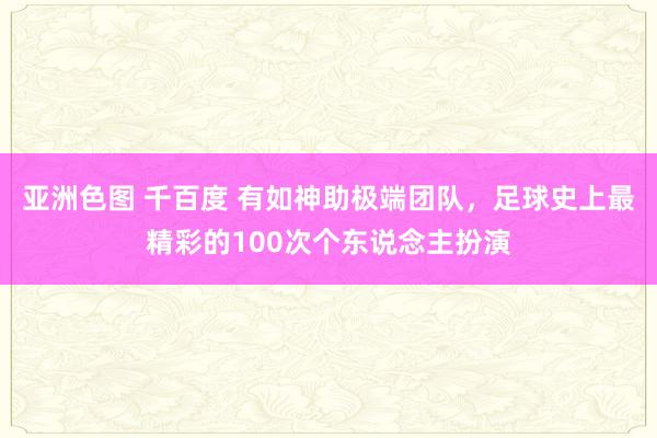 亚洲色图 千百度 有如神助极端团队，足球史上最精彩的100次个东说念主扮演