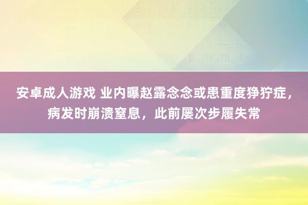 安卓成人游戏 业内曝赵露念念或患重度狰狞症，病发时崩溃窒息，此前屡次步履失常