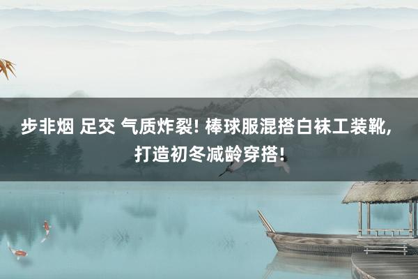 步非烟 足交 气质炸裂! 棒球服混搭白袜工装靴， 打造初冬减龄穿搭!