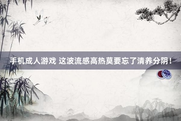 手机成人游戏 这波流感高热莫要忘了清养分阴！