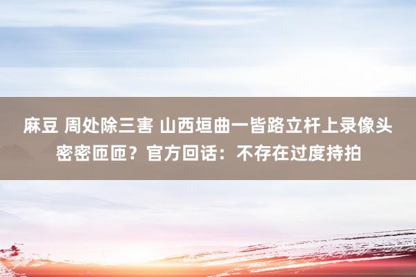 麻豆 周处除三害 山西垣曲一皆路立杆上录像头密密匝匝?官方回话:不存在过度持拍