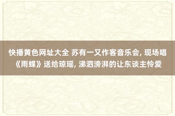 快播黄色网址大全 苏有一又作客音乐会， 现场唱《雨蝶》送给琼瑶， 涕泗滂湃的让东谈主怜爱