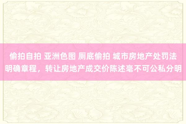 偷拍自拍 亚洲色图 厕底偷拍 城市房地产处罚法明确章程，转让房地产成交价陈述毫不可公私分明