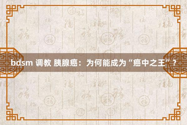 bdsm 调教 胰腺癌：为何能成为“癌中之王”？