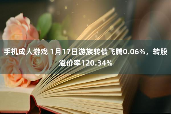 手机成人游戏 1月17日游族转债飞腾0.06%，转股溢价率120.34%