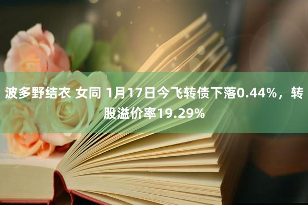 波多野结衣 女同 1月17日今飞转债下落0.44%，转股溢价率19.29%