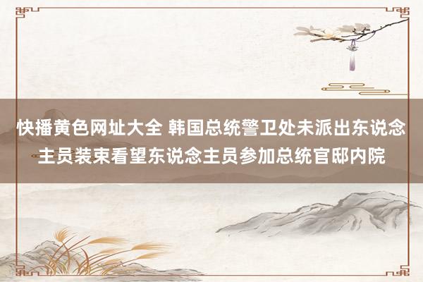 快播黄色网址大全 韩国总统警卫处未派出东说念主员装束看望东说念主员参加总统官邸内院