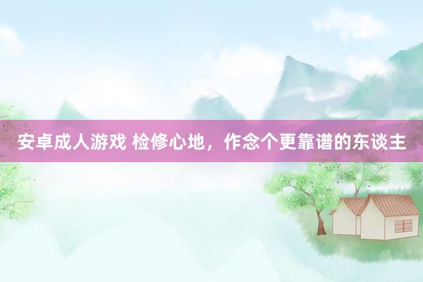 安卓成人游戏 检修心地，作念个更靠谱的东谈主