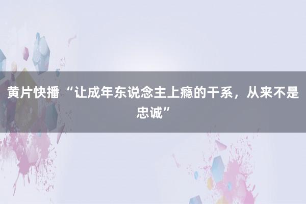 黄片快播 “让成年东说念主上瘾的干系，从来不是忠诚”