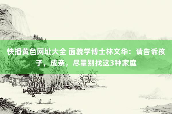 快播黄色网址大全 面貌学博士林文华：请告诉孩子，成亲，尽量别找这3种家庭