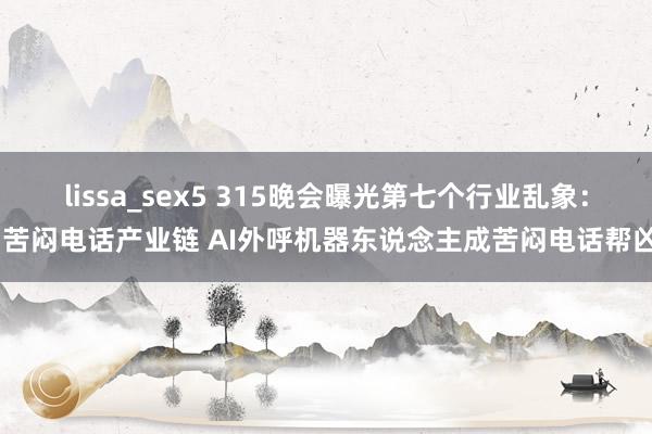 lissa_sex5 315晚会曝光第七个行业乱象： 苦闷电话产业链 AI外呼机器东说念主成苦闷电话帮凶