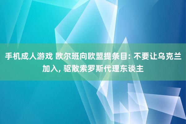 手机成人游戏 欧尔班向欧盟提条目: 不要让乌克兰加入， 驱散索罗斯代理东谈主