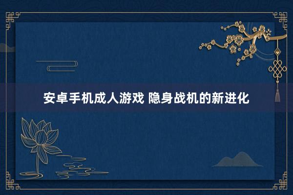 安卓手机成人游戏 隐身战机的新进化