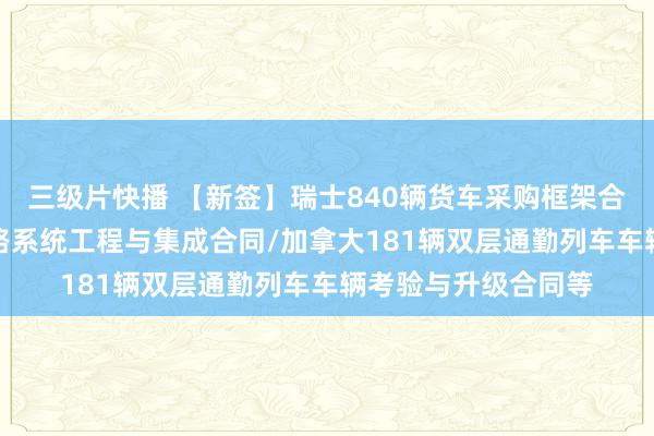 三级片快播 【新签】瑞士840辆货车采购框架合同/阿曼-阿联酋铁路系统工程与集成合同/加拿大181辆双层通勤列车车辆考验与升级合同等