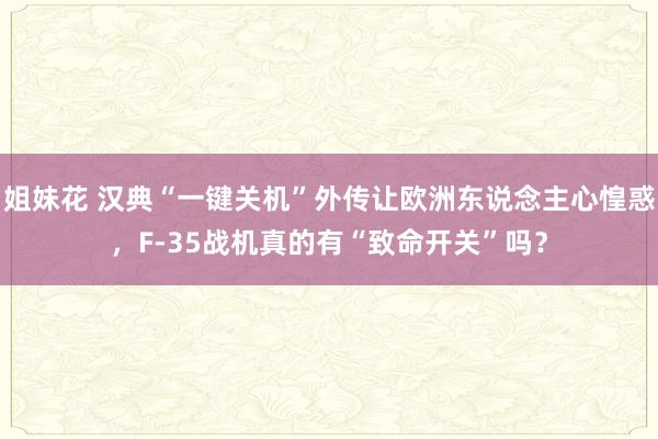 姐妹花 汉典“一键关机”外传让欧洲东说念主心惶惑，F-35战机真的有“致命开关”吗？