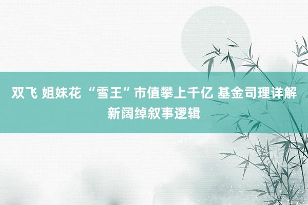 双飞 姐妹花 “雪王”市值攀上千亿 基金司理详解新阔绰叙事逻辑