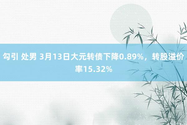 勾引 处男 3月13日大元转债下降0.89%，转股溢价率15.32%