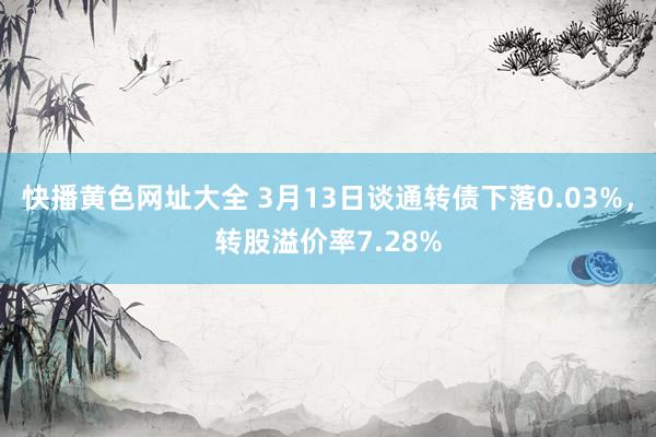 快播黄色网址大全 3月13日谈通转债下落0.03%，转股溢价率7.28%