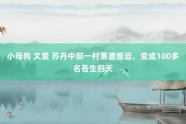 小母狗 文爱 苏丹中部一村落遭蹙迫，变成100多名苍生归天