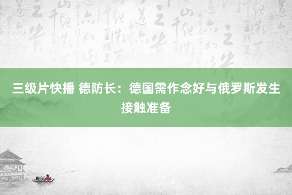 三级片快播 德防长：德国需作念好与俄罗斯发生接触准备