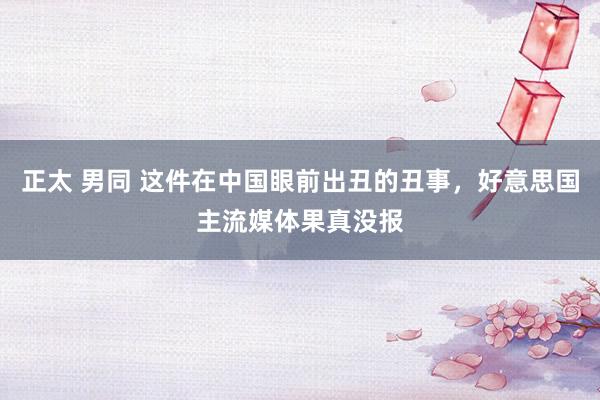 正太 男同 这件在中国眼前出丑的丑事，好意思国主流媒体果真没报