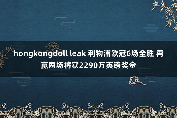 hongkongdoll leak 利物浦欧冠6场全胜 再赢两场将获2290万英镑奖金