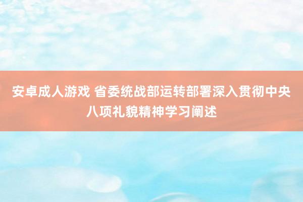 安卓成人游戏 省委统战部运转部署深入贯彻中央八项礼貌精神学习阐述