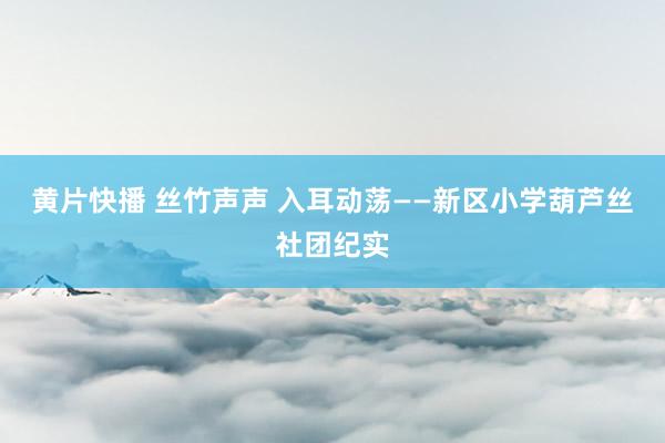 黄片快播 丝竹声声 入耳动荡——新区小学葫芦丝社团纪实