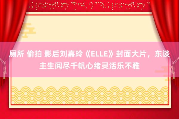 厕所 偷拍 影后刘嘉玲《ELLE》封面大片，东谈主生阅尽千帆心绪灵活乐不雅