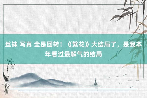 丝袜 写真 全是回转！《繁花》大结局了，是我本年看过最解气的结局