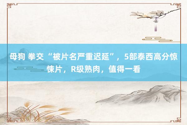 母狗 拳交 “被片名严重迟延”，5部泰西高分惊悚片，R级熟肉，值得一看