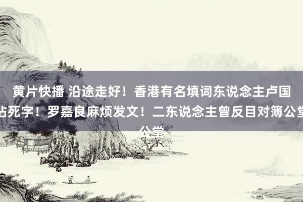 黄片快播 沿途走好！香港有名填词东说念主卢国沾死字！罗嘉良麻烦发文！二东说念主曾反目对簿公堂