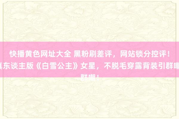 快播黄色网址大全 黑粉刷差评，网站锁分控评！真东谈主版《白雪公主》女星，不脱毛穿露背装引群嘲！