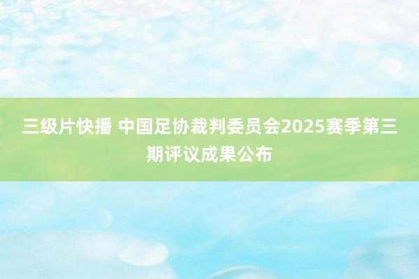 三级片快播 中国足协裁判委员会2025赛季第三期评议成果公布