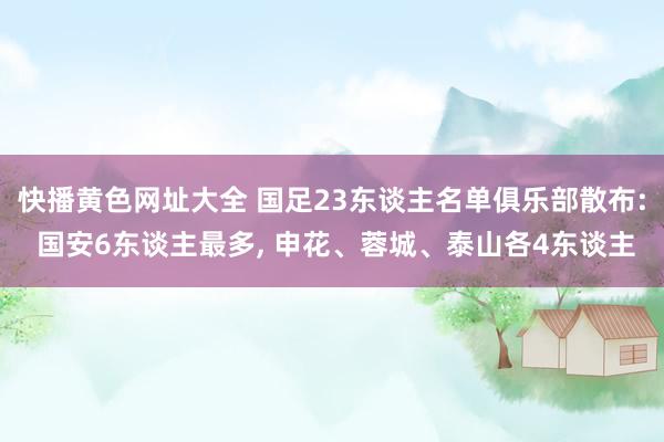 快播黄色网址大全 国足23东谈主名单俱乐部散布: 国安6东谈主最多， 申花、蓉城、泰山各4东谈主