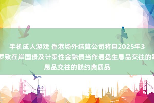 手机成人游戏 香港场外结算公司将自2025年3月21日起罗致在岸国债及计策性金融债当作通盘生息品交往的践约典质品