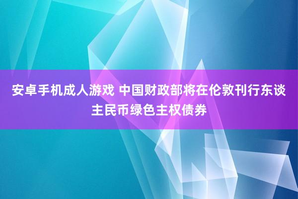 安卓手机成人游戏 中国财政部将在伦敦刊行东谈主民币绿色主权债券