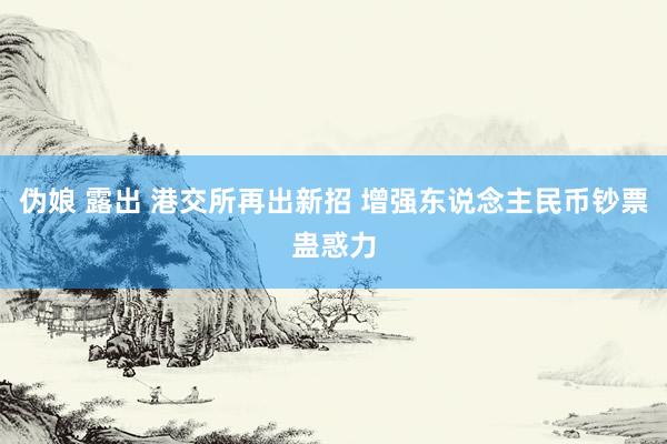 伪娘 露出 港交所再出新招 增强东说念主民币钞票蛊惑力