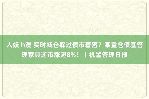 人妖 h漫 实时减仓躲过债市着落？某重仓债基答理家具逆市涨超8%！丨机警答理日报