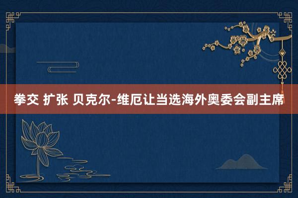拳交 扩张 贝克尔-维厄让当选海外奥委会副主席