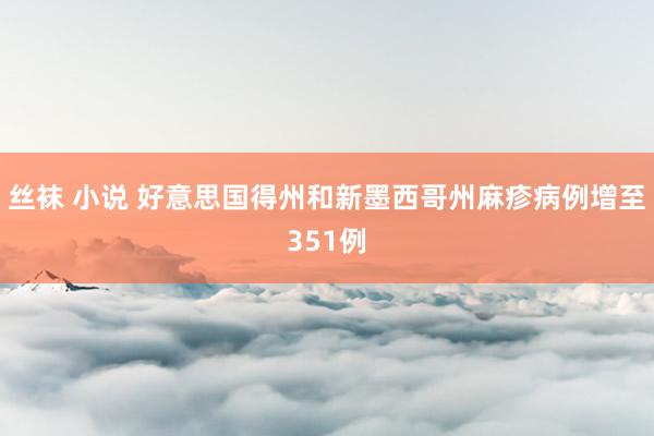 丝袜 小说 好意思国得州和新墨西哥州麻疹病例增至351例