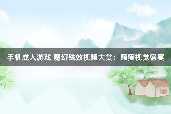 手机成人游戏 魔幻殊效视频大赏：颠簸视觉盛宴