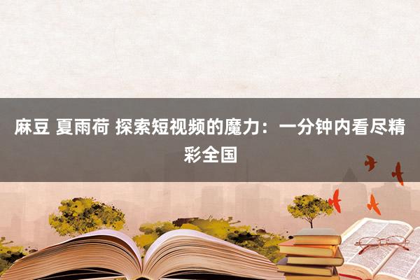 麻豆 夏雨荷 探索短视频的魔力：一分钟内看尽精彩全国